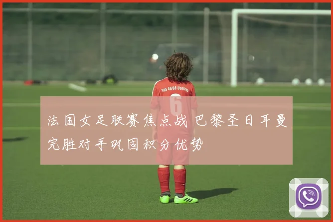 法国女足联赛焦点战 巴黎圣日耳曼完胜对手巩固积分优势