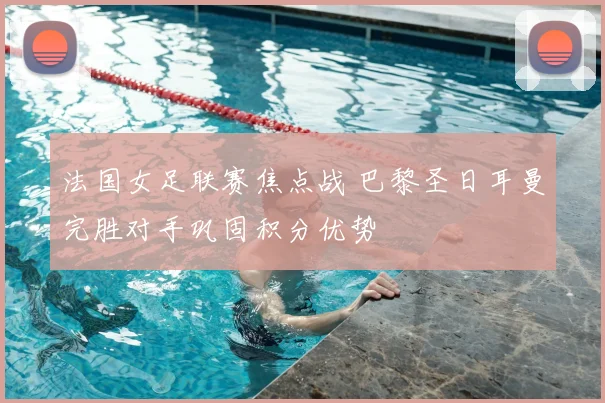 法国女足联赛焦点战 巴黎圣日耳曼完胜对手巩固积分优势