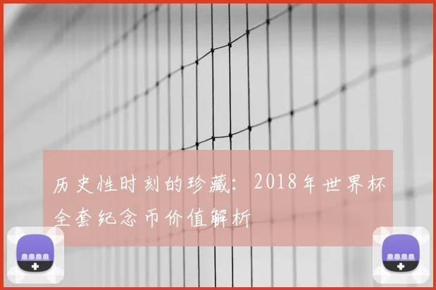 历史性时刻的珍藏：2018年世界杯全套纪念币价值解析