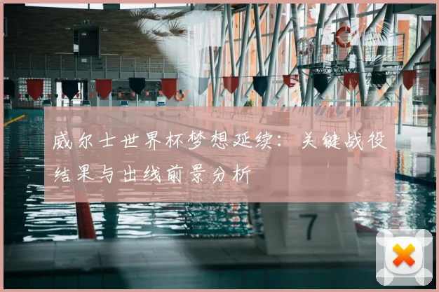 威尔士世界杯梦想延续：关键战役结果与出线前景分析