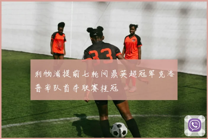 利物浦提前七轮问鼎英超冠军克洛普率队首夺联赛桂冠