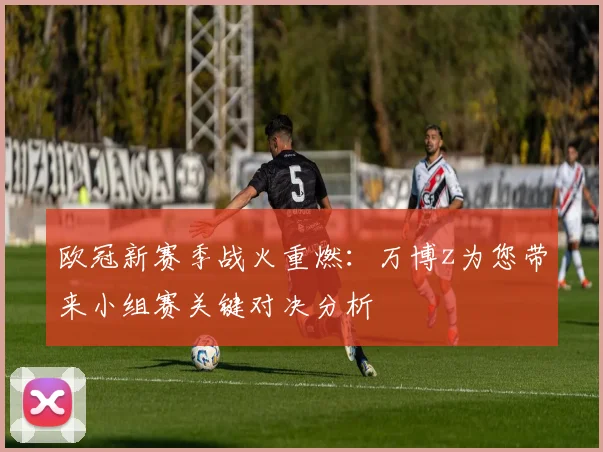 欧冠新赛季战火重燃：万博z为您带来小组赛关键对决分析