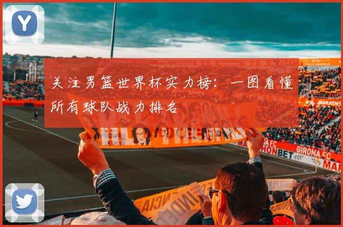 关注男篮世界杯实力榜：一图看懂所有球队战力排名