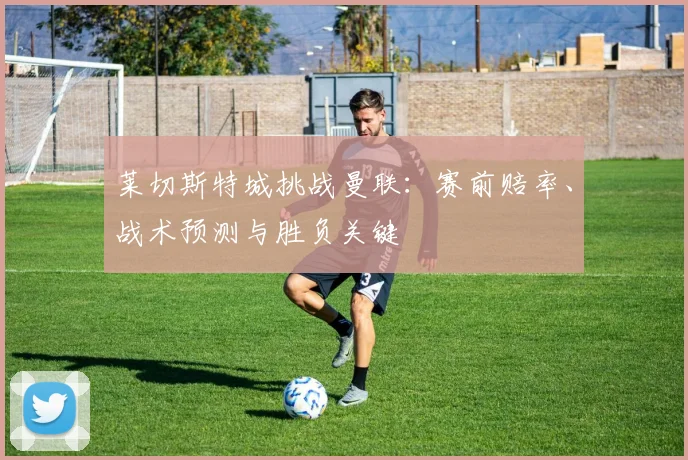 莱切斯特城挑战曼联:赛前赔率、战术预测与胜负关键
