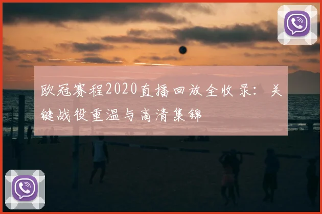 欧冠赛程2020直播回放全收录：关键战役重温与高清集锦