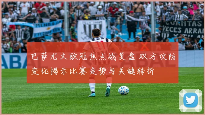 巴萨尤文欧冠焦点战复盘 双方攻防变化揭示比赛走势与关键转折