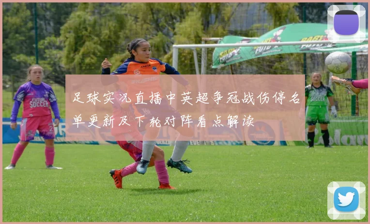 足球实况直播中英超争冠战伤停名单更新及下轮对阵看点解读