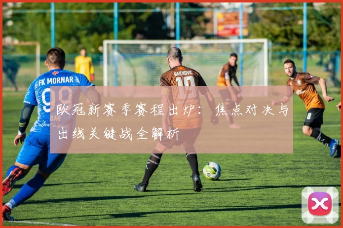 欧冠新赛季赛程出炉：焦点对决与出线关键战全解析