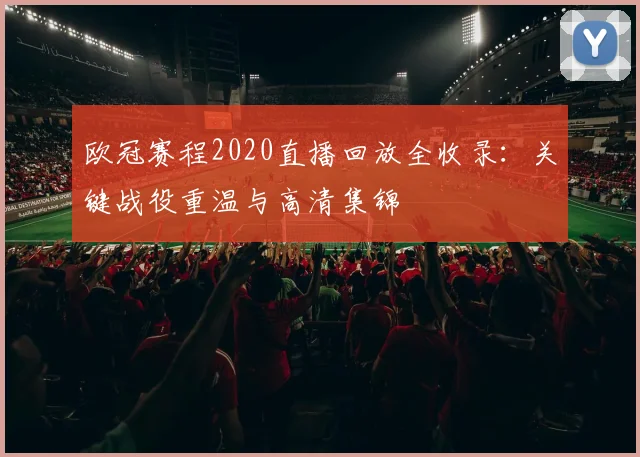 欧冠赛程2020直播回放全收录：关键战役重温与高清集锦