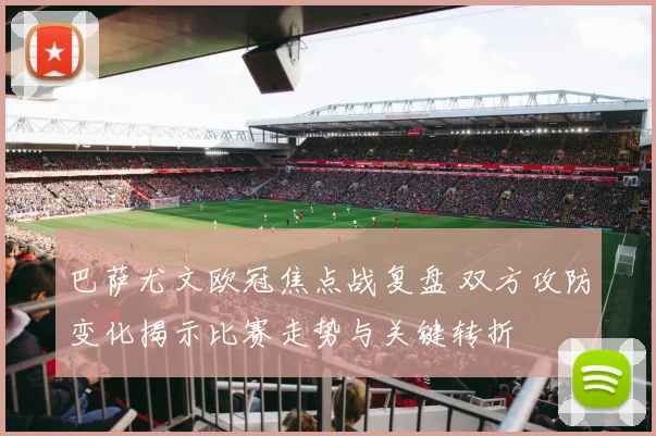 巴萨尤文欧冠焦点战复盘 双方攻防变化揭示比赛走势与关键转折