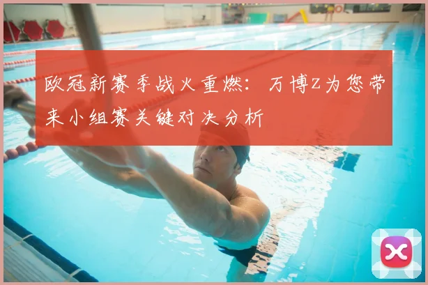 欧冠新赛季战火重燃：万博z为您带来小组赛关键对决分析