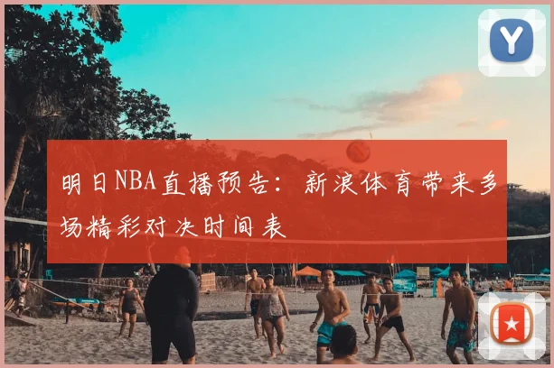 明日NBA直播预告：新浪体育带来多场精彩对决时间表