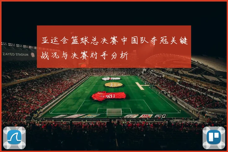 亚运会篮球总决赛中国队夺冠关键战况与决赛对手分析
