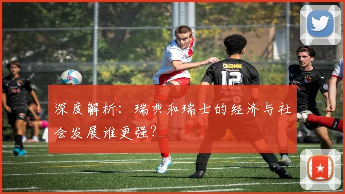 深度解析:瑞典和瑞士的经济与社会发展谁更强?