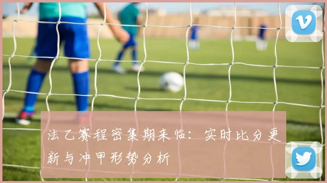 法乙赛程密集期来临：实时比分更新与冲甲形势分析