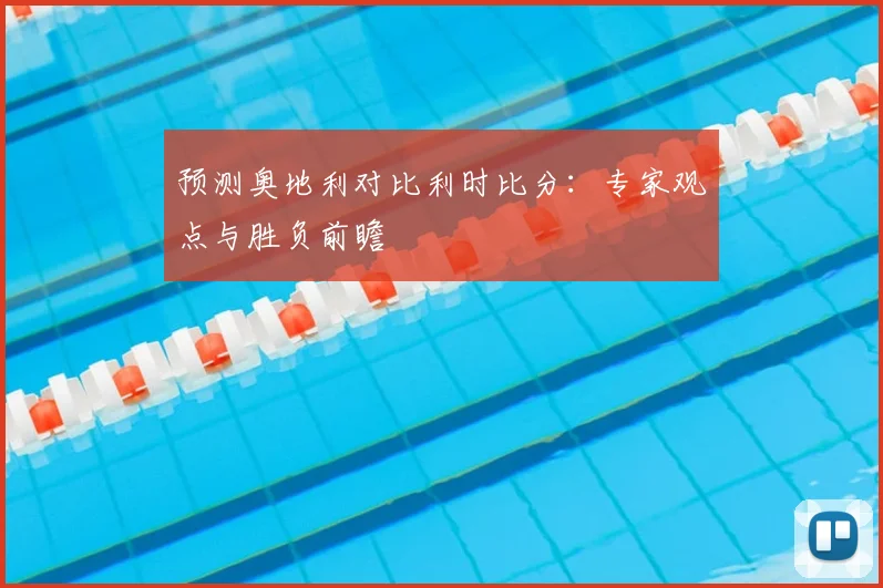 预测奥地利对比利时比分:专家观点与胜负前瞻