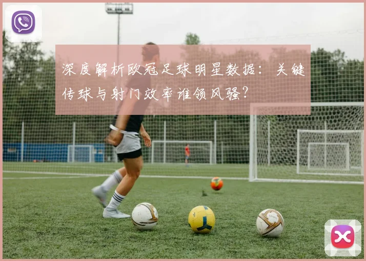 深度解析欧冠足球明星数据：关键传球与射门效率谁领风骚？