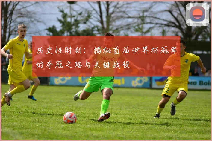 历史性时刻：揭秘首届世界杯冠军的夺冠之路与关键战役