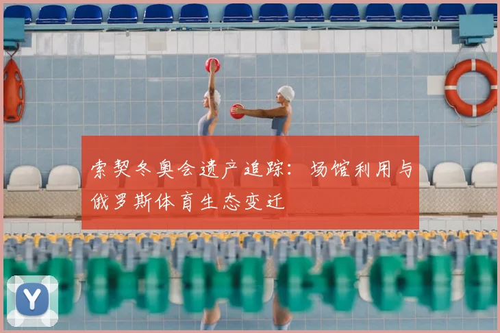 索契冬奥会遗产追踪：场馆利用与俄罗斯体育生态变迁