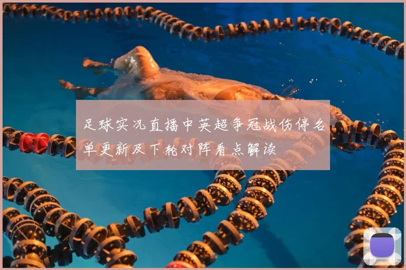 足球实况直播中英超争冠战伤停名单更新及下轮对阵看点解读