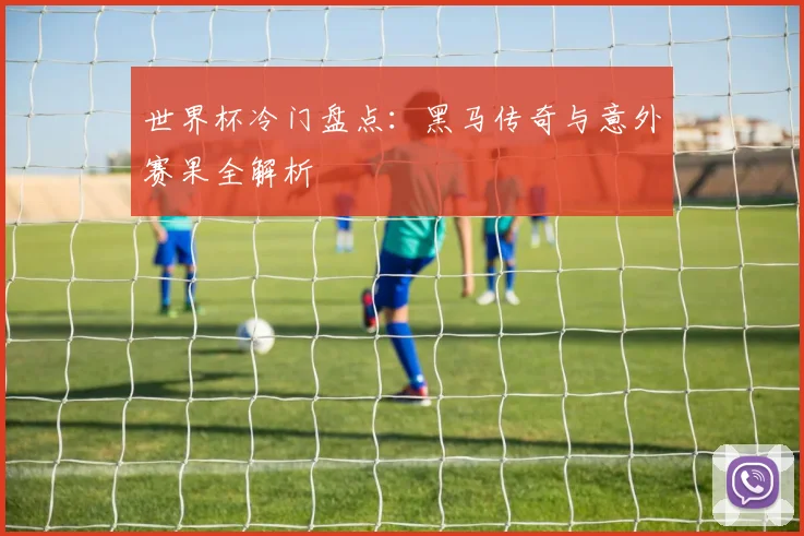 世界杯冷门盘点：黑马传奇与意外赛果全解析