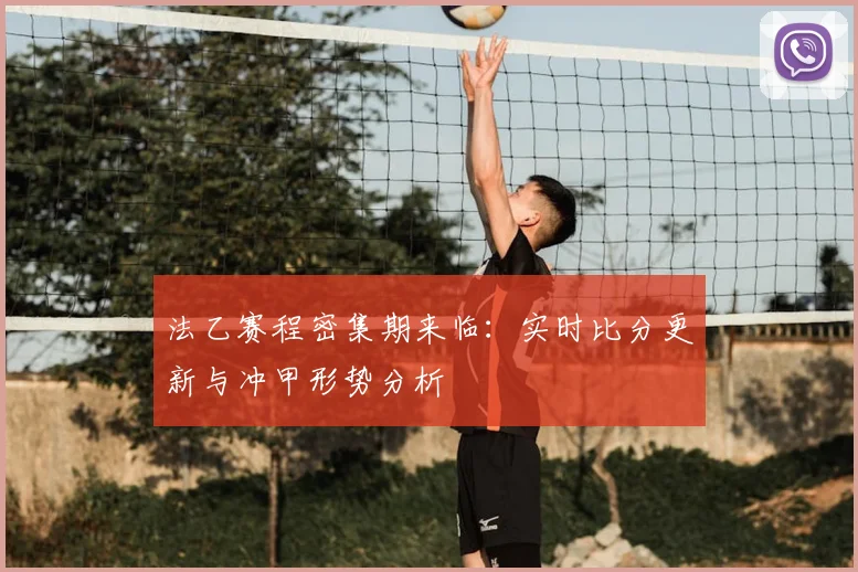 法乙赛程密集期来临：实时比分更新与冲甲形势分析