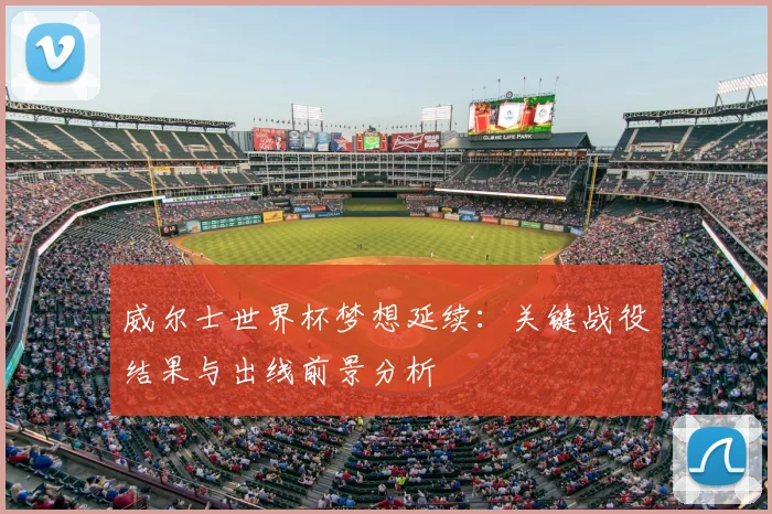 威尔士世界杯梦想延续：关键战役结果与出线前景分析