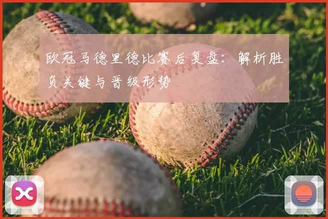 欧冠马德里德比赛后复盘：解析胜负关键与晋级形势