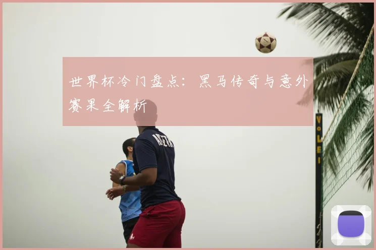 世界杯冷门盘点：黑马传奇与意外赛果全解析