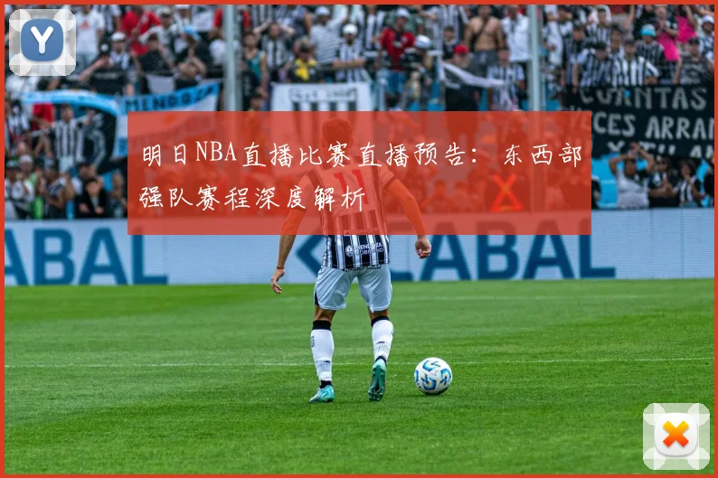 明日NBA直播比赛直播预告：东西部强队赛程深度解析