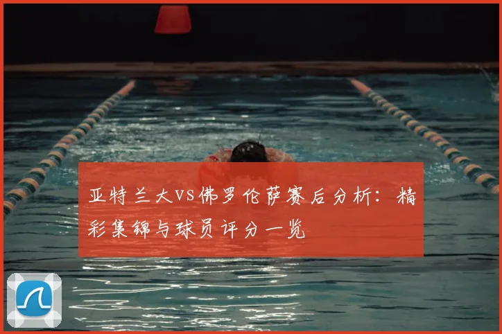 亚特兰大vs佛罗伦萨赛后分析:精彩集锦与球员评分一览