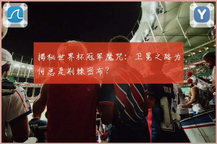 揭秘世界杯冠军魔咒：卫冕之路为何总是荆棘密布？