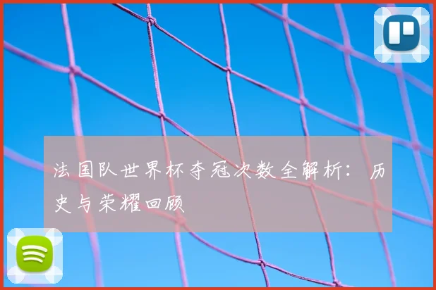 法国队世界杯夺冠次数全解析:历史与荣耀回顾
