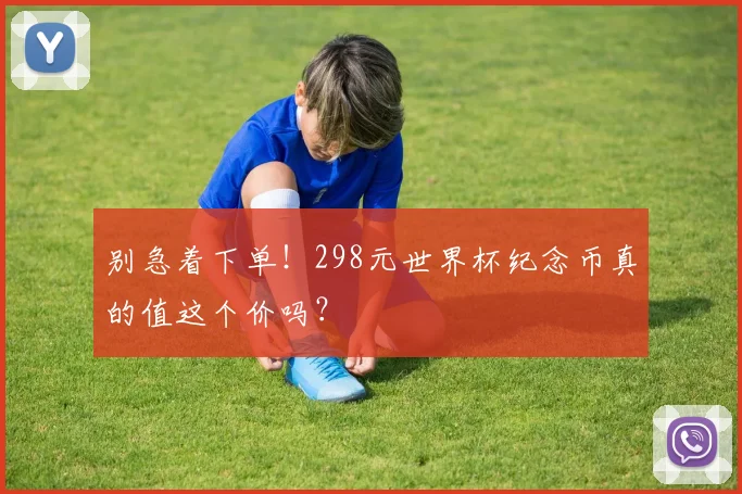 别急着下单！298元世界杯纪念币真的值这个价吗？