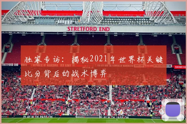 独家专访：揭秘2021年世界杯关键比分背后的战术博弈