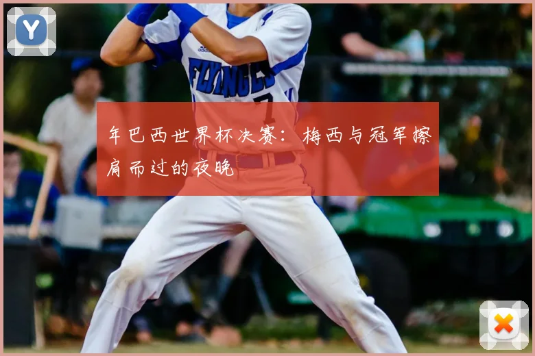 年巴西世界杯决赛:梅西与冠军擦肩而过的夜晚
