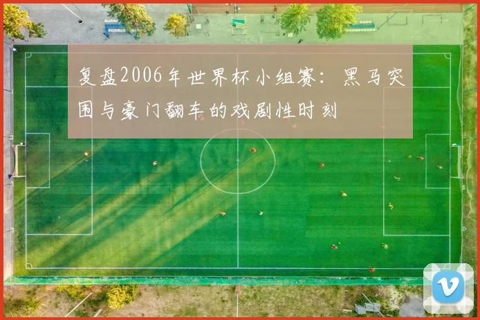 复盘2006年世界杯小组赛：黑马突围与豪门翻车的戏剧性时刻
