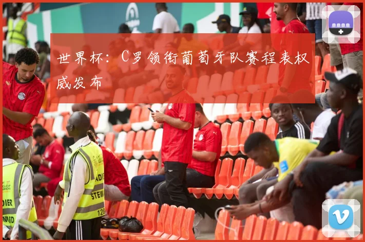 世界杯：C罗领衔葡萄牙队赛程表权威发布