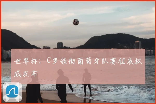 世界杯：C罗领衔葡萄牙队赛程表权威发布