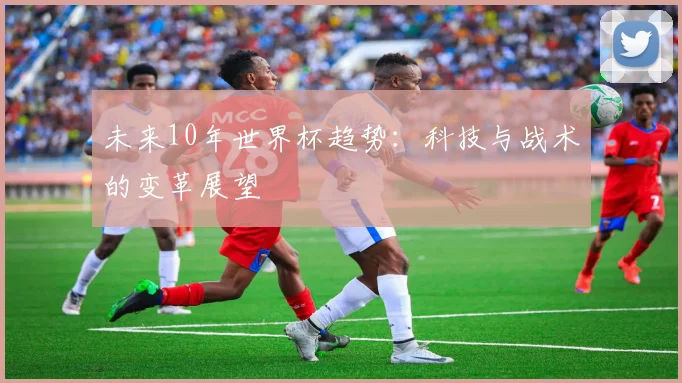 未来10年世界杯趋势：科技与战术的变革展望