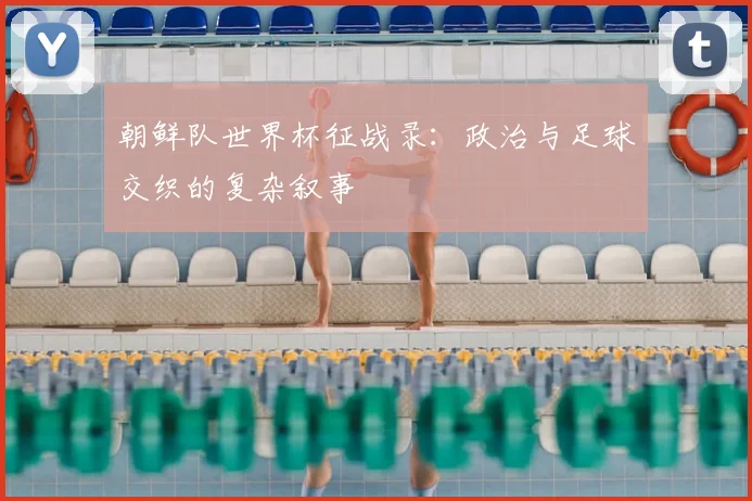 朝鲜队世界杯征战录：政治与足球交织的复杂叙事