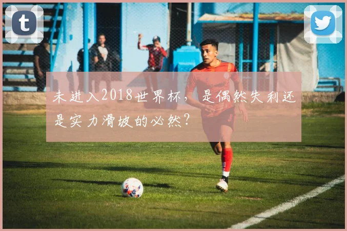 未进入2018世界杯，是偶然失利还是实力滑坡的必然？