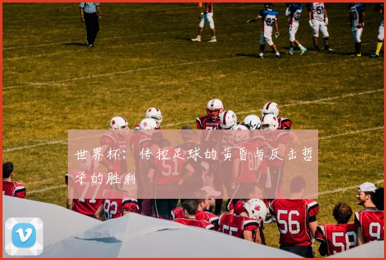 世界杯：传控足球的黄昏与反击哲学的胜利