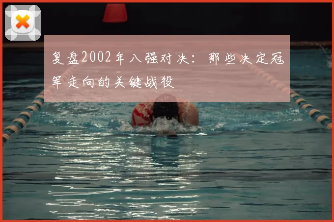 复盘2002年八强对决：那些决定冠军走向的关键战役
