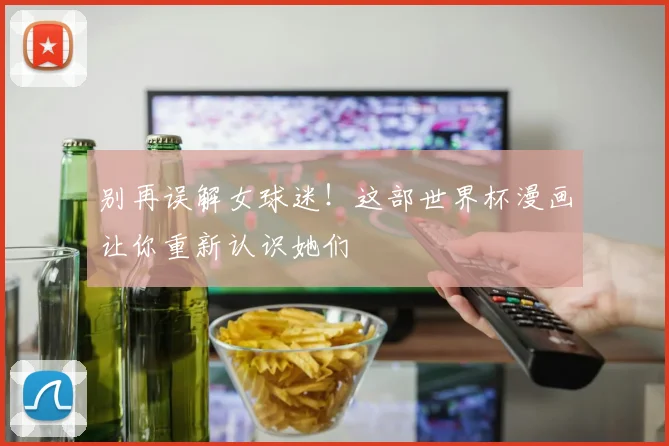 别再误解女球迷！这部世界杯漫画让你重新认识她们