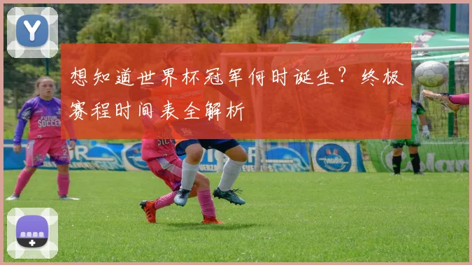 想知道世界杯冠军何时诞生?终极赛程时间表全解析