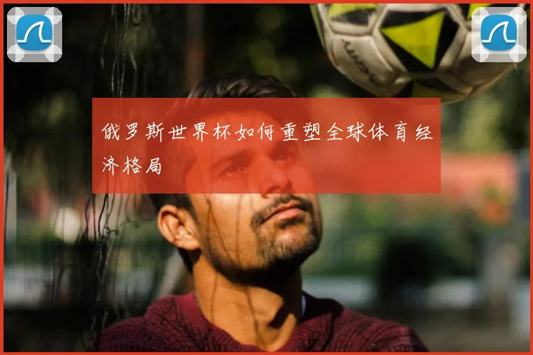 俄罗斯世界杯如何重塑全球体育经济格局