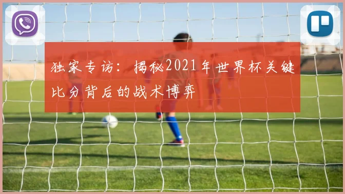 独家专访：揭秘2021年世界杯关键比分背后的战术博弈