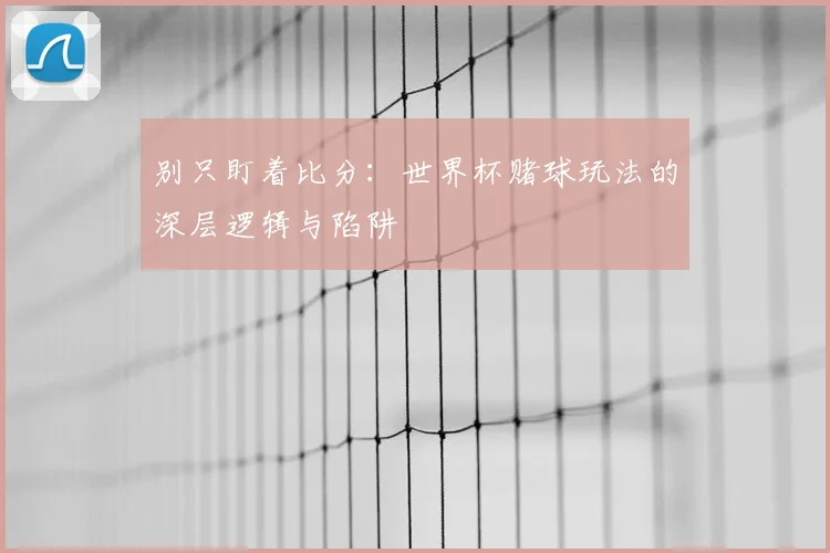 别只盯着比分：世界杯赌球玩法的深层逻辑与陷阱