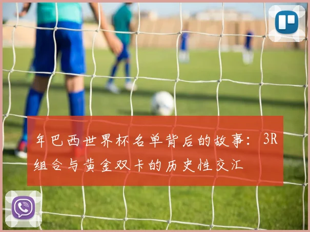 年巴西世界杯名单背后的故事:3R组合与黄金双卡的历史性交汇
